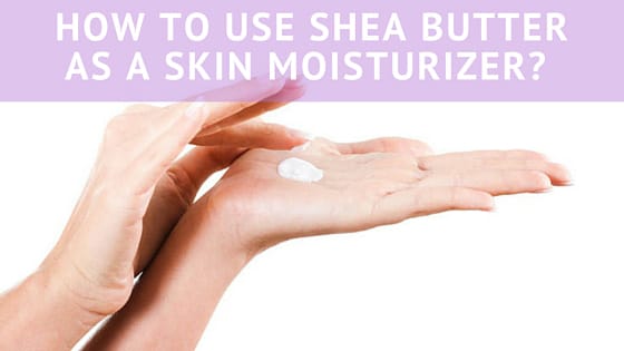 Shea butter is an excellent skin moisturizer