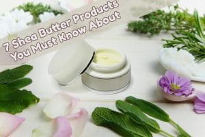 7 Shea Butter Products You Must Know About